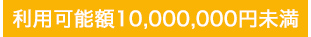 利用可能額10,000,000円未満